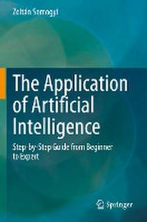 The Application of Artificial Intelligence: Step-by-Step Guide from Beginner to Expert de Zoltán Somogyi