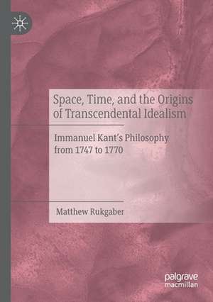 Space, Time, and the Origins of Transcendental Idealism: Immanuel Kant’s Philosophy from 1747 to 1770 de Matthew Rukgaber