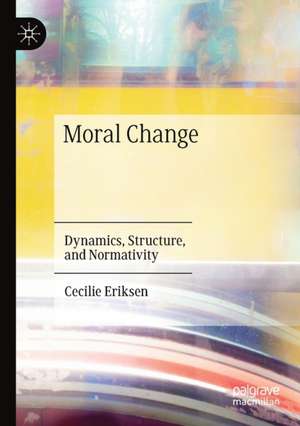 Moral Change: Dynamics, Structure, and Normativity de Cecilie Eriksen