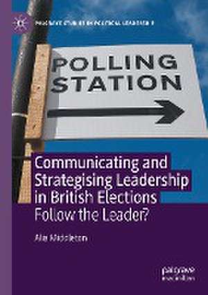 Communicating and Strategising Leadership in British Elections: Follow the Leader? de Alia Middleton