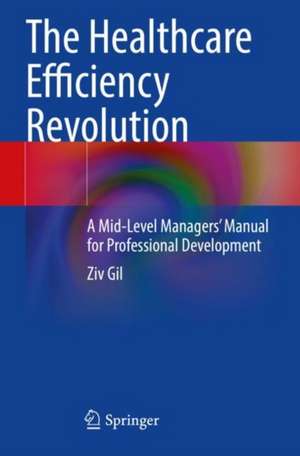 The Healthcare Efficiency Revolution: A Mid-Level Managers’ Manual for Professional Development de Ziv Gil