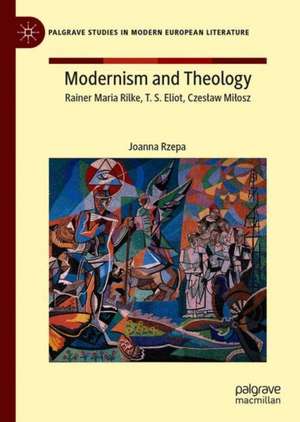 Modernism and Theology: Rainer Maria Rilke, T. S. Eliot, Czesław Miłosz de Joanna Rzepa