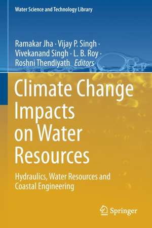 Climate Change Impacts on Water Resources: Hydraulics, Water Resources and Coastal Engineering de Ramakar Jha