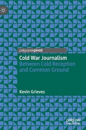 Cold War Journalism: Between Cold Reception and Common Ground de Kevin Grieves