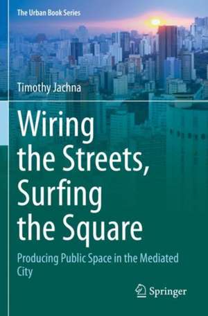 Wiring the Streets, Surfing the Square: Producing Public Space in the Mediated City de Timothy Jachna