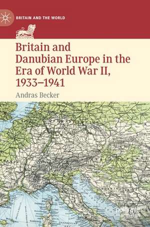 Britain and Danubian Europe in the Era of World War II, 1933-1941 de Andras Becker