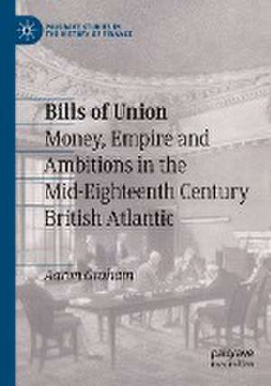 Bills of Union: Money, Empire and Ambitions in the Mid-Eighteenth Century British Atlantic de Aaron Graham