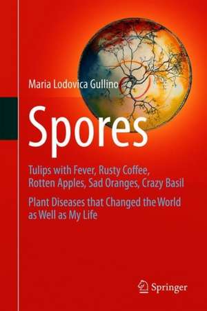 Spores: Tulips with Fever, Rusty Coffee, Rotten Apples, Sad Oranges, Crazy Basil. Plant Diseases that Changed the World as Well as My Life de Maria Lodovica Gullino