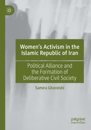 Women’s Activism in the Islamic Republic of Iran: Political Alliance and the Formation of Deliberative Civil Society de Samira Ghoreishi