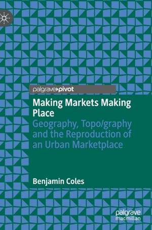 Making Markets Making Place: Geography, Topo/graphy and the Reproduction of an Urban Marketplace de Benjamin Coles