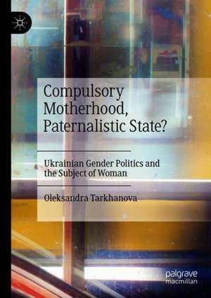 Compulsory Motherhood, Paternalistic State?: Ukrainian Gender Politics and the Subject of Woman de Oleksandra Tarkhanova