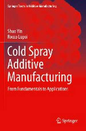 Cold Spray Additive Manufacturing: From Fundamentals to Applications de Shuo Yin