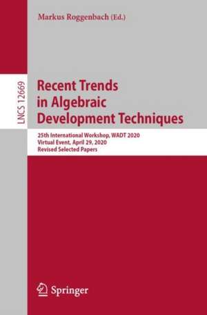 Recent Trends in Algebraic Development Techniques: 25th International Workshop, WADT 2020, Virtual Event, April 29, 2020, Revised Selected Papers de Markus Roggenbach