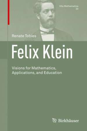 Felix Klein: Visions for Mathematics, Applications, and Education de Renate Tobies