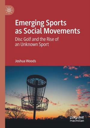 Emerging Sports as Social Movements: Disc Golf and the Rise of an Unknown Sport de Joshua Woods