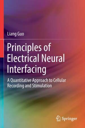 Principles of Electrical Neural Interfacing: A Quantitative Approach to Cellular Recording and Stimulation de Liang Guo