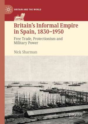 Britain’s Informal Empire in Spain, 1830-1950: Free Trade, Protectionism and Military Power de Nick Sharman