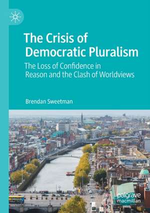 The Crisis of Democratic Pluralism: The Loss of Confidence in Reason and the Clash of Worldviews de Brendan Sweetman