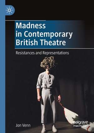 Madness in Contemporary British Theatre: Resistances and Representations de Jon Venn