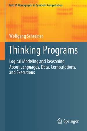 Thinking Programs: Logical Modeling and Reasoning About Languages, Data, Computations, and Executions de Wolfgang Schreiner