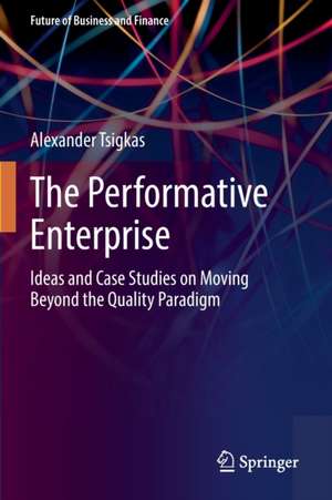 The Performative Enterprise: Ideas and Case Studies on Moving Beyond the Quality Paradigm de Alexander Tsigkas