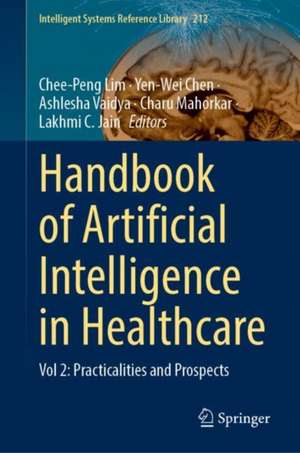 Handbook of Artificial Intelligence in Healthcare: Vol 2: Practicalities and Prospects de Chee-Peng Lim