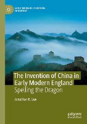 The Invention of China in Early Modern England: Spelling the Dragon de Jonathan E. Lux