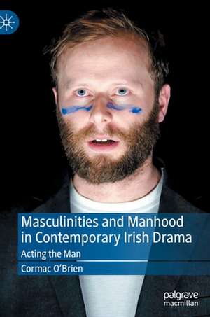 Masculinities and Manhood in Contemporary Irish Drama: Acting the Man de Cormac O'Brien