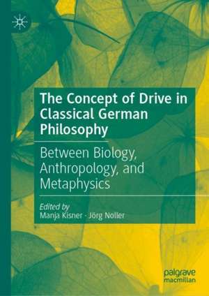 The Concept of Drive in Classical German Philosophy: Between Biology, Anthropology, and Metaphysics de Manja Kisner