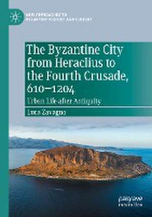 The Byzantine City from Heraclius to the Fourth Crusade, 610–1204: Urban Life after Antiquity de Luca Zavagno