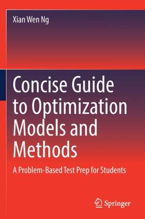 Concise Guide to Optimization Models and Methods: A Problem-Based Test Prep for Students de Xian Wen Ng