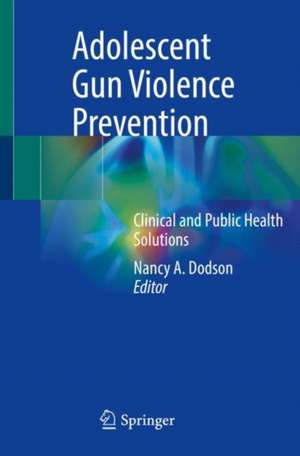 Adolescent Gun Violence Prevention: Clinical and Public Health Solutions de Nancy A. Dodson