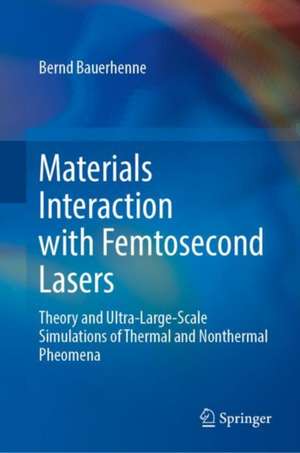 Materials Interaction with Femtosecond Lasers: Theory and Ultra-Large-Scale Simulations of Thermal and Nonthermal Pheomena de Bernd Bauerhenne