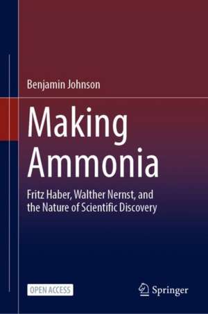 Making Ammonia: Fritz Haber, Walther Nernst, and the Nature of Scientific Discovery de Benjamin Johnson