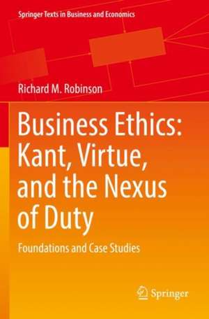 Business Ethics: Kant, Virtue, and the Nexus of Duty: Foundations and Case Studies de Richard M. Robinson