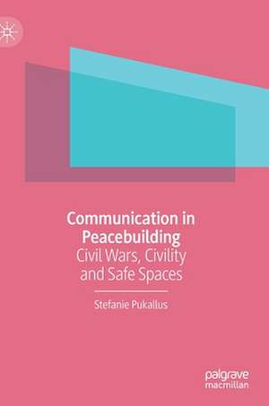 Communication in Peacebuilding: Civil Wars, Civility and Safe Spaces de Stefanie Pukallus