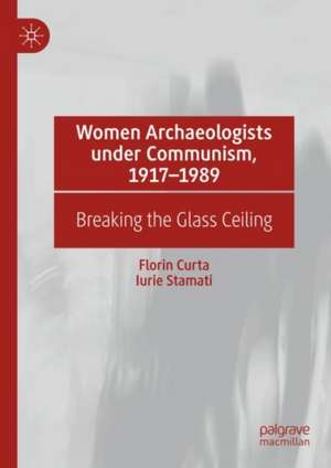 Women Archaeologists under Communism, 1917-1989: Breaking the Glass Ceiling de Florin Curta