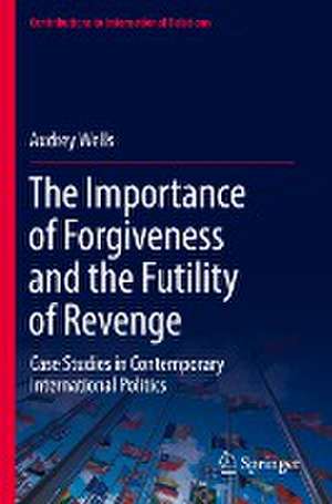 The Importance of Forgiveness and the Futility of Revenge: Case Studies in Contemporary International Politics de Audrey Wells