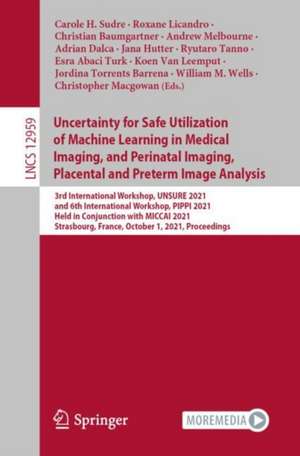 Uncertainty for Safe Utilization of Machine Learning in Medical Imaging, and Perinatal Imaging, Placental and Preterm Image Analysis: 3rd International Workshop, UNSURE 2021, and 6th International Workshop, PIPPI 2021, Held in Conjunction with MICCAI 2021, Strasbourg, France, October 1, 2021, Proceedings de Carole H. Sudre