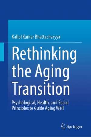 Rethinking the Aging Transition: Psychological, Health, and Social Principles to Guide Aging Well de Kallol Kumar Bhattacharyya