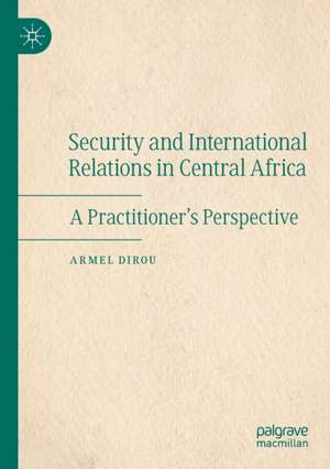 Security and International Relations in Central Africa: A Practitioner’s Perspective de Armel Dirou