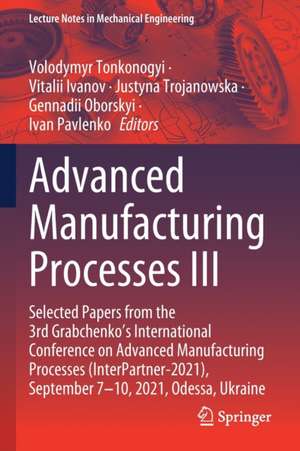 Advanced Manufacturing Processes III: Selected Papers from the 3rd Grabchenko’s International Conference on Advanced Manufacturing Processes (InterPartner-2021), September 7-10, 2021, Odessa, Ukraine de Volodymyr Tonkonogyi