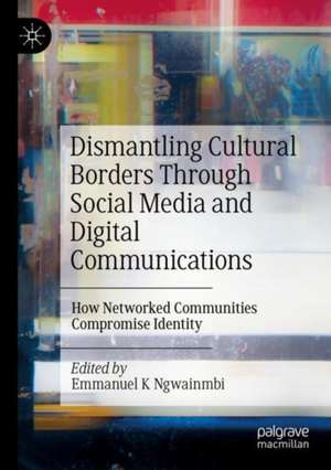 Dismantling Cultural Borders Through Social Media and Digital Communications: How Networked Communities Compromise Identity de Emmanuel K. Ngwainmbi