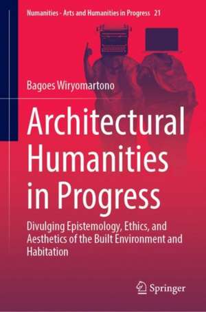 Architectural Humanities in Progress: Divulging Epistemology, Ethics, and Aesthetics of the Built Environment and Habitation de Bagoes Wiryomartono