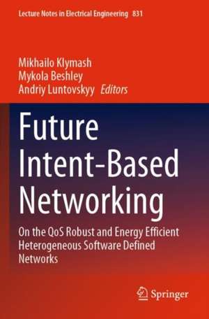 Future Intent-Based Networking: On the QoS Robust and Energy Efficient Heterogeneous Software Defined Networks de Mikhailo Klymash