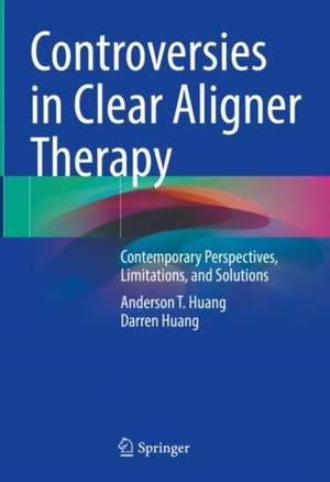 Controversies in Clear Aligner Therapy: Contemporary Perspectives, Limitations, and Solutions de Anderson T. Huang