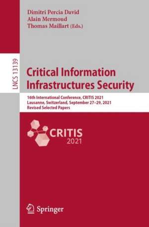 Critical Information Infrastructures Security: 16th International Conference, CRITIS 2021, Lausanne, Switzerland, September 27–29, 2021, Revised Selected Papers de Dimitri Percia David