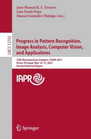 Progress in Pattern Recognition, Image Analysis, Computer Vision, and Applications: 25th Iberoamerican Congress, CIARP 2021, Porto, Portugal, May 10–13, 2021, Revised Selected Papers de João Manuel R. S. Tavares