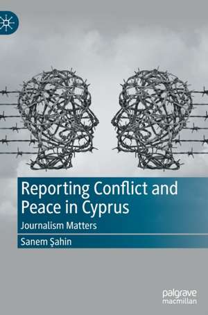 Reporting Conflict and Peace in Cyprus: Journalism Matters de Sanem Şahin