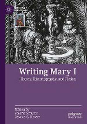 Writing Mary I: History, Historiography, and Fiction de Valerie Schutte